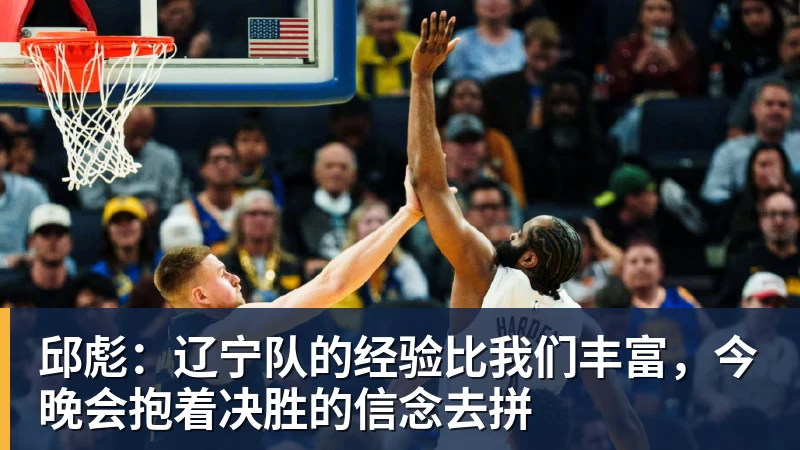 邱彪：辽宁队的经验比我们丰富，今晚会抱着决胜的信念去拼