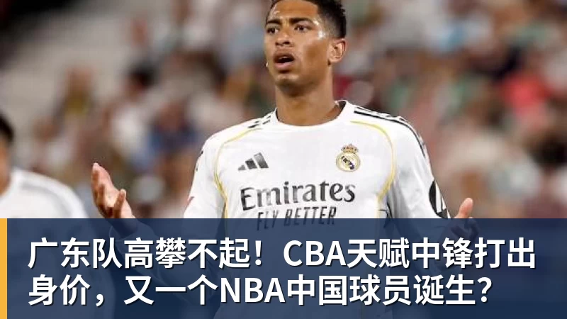 广东队高攀不起！CBA天赋中锋打出身价，又一个NBA中国球员诞生？