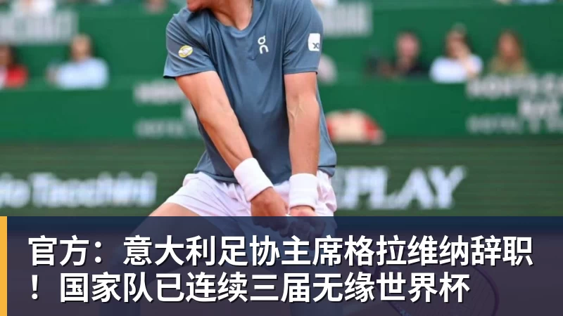 官方：意大利足协主席格拉维纳辞职！国家队已连续三届无缘世界杯